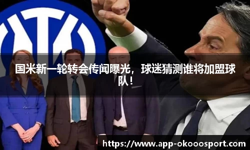 国米新一轮转会传闻曝光，球迷猜测谁将加盟球队！