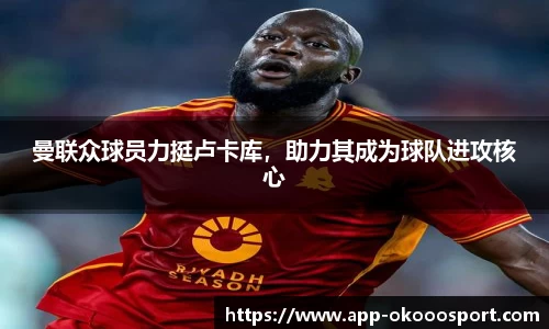 曼联众球员力挺卢卡库，助力其成为球队进攻核心
