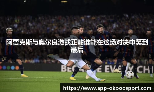 阿贾克斯与奥尔良激战正酣谁能在这场对决中笑到最后