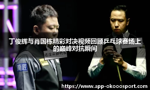 丁俊辉与肖国栋精彩对决视频回顾乒乓球赛场上的巅峰对抗瞬间