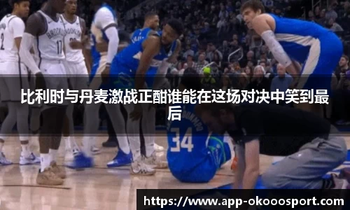 比利时与丹麦激战正酣谁能在这场对决中笑到最后