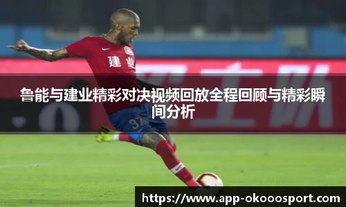 鲁能与建业精彩对决视频回放全程回顾与精彩瞬间分析