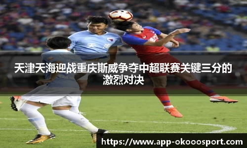 天津天海迎战重庆斯威争夺中超联赛关键三分的激烈对决