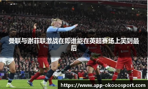 曼联与谢菲联激战在即谁能在英超赛场上笑到最后