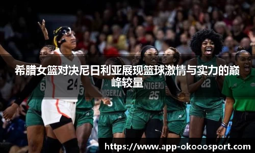 希腊女篮对决尼日利亚展现篮球激情与实力的巅峰较量