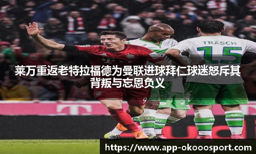 莱万重返老特拉福德为曼联进球拜仁球迷怒斥其背叛与忘恩负义