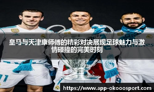 皇马与天津康师傅的精彩对决展现足球魅力与激情碰撞的完美时刻