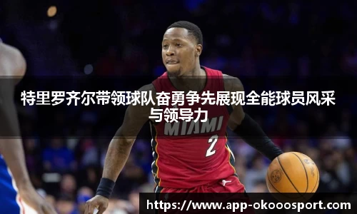 特里罗齐尔带领球队奋勇争先展现全能球员风采与领导力