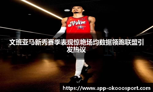 文班亚马新秀赛季表现惊艳场均数据领跑联盟引发热议
