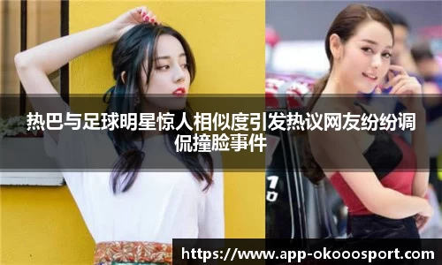 热巴与足球明星惊人相似度引发热议网友纷纷调侃撞脸事件