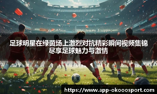 足球明星在绿茵场上激烈对抗精彩瞬间视频集锦尽享足球魅力与激情