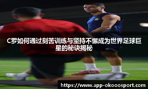 C罗如何通过刻苦训练与坚持不懈成为世界足球巨星的秘诀揭秘