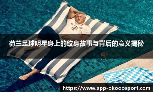 荷兰足球明星身上的纹身故事与背后的意义揭秘