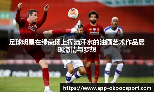 足球明星在绿茵场上挥洒汗水的油画艺术作品展现激情与梦想